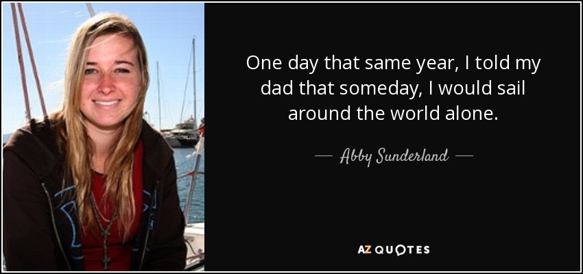 One day that same year, I told my dad that someday, I would sail around the world alone. - Abby Sunderland