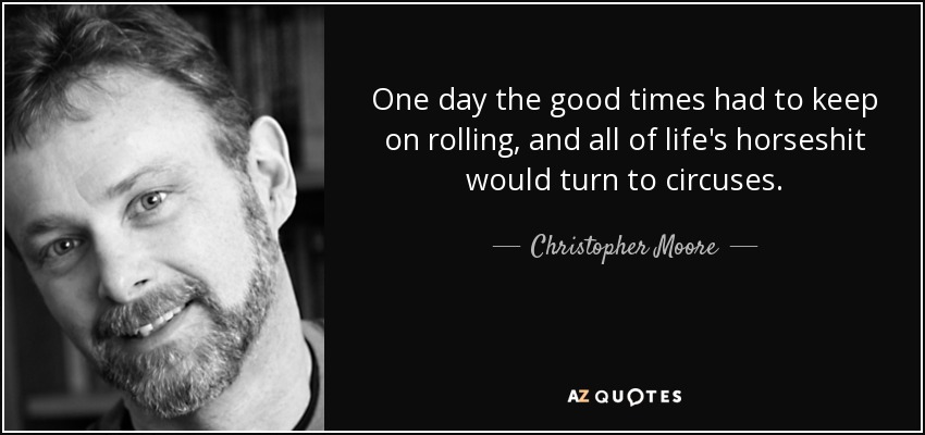 One day the good times had to keep on rolling, and all of life's horseshit would turn to circuses. - Christopher Moore
