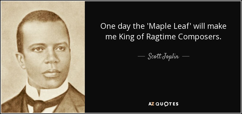 One day the 'Maple Leaf' will make me King of Ragtime Composers. - Scott Joplin