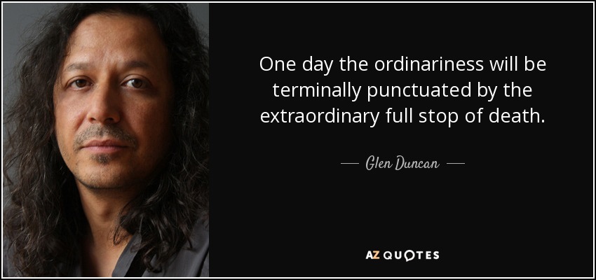 One day the ordinariness will be terminally punctuated by the extraordinary full stop of death. - Glen Duncan