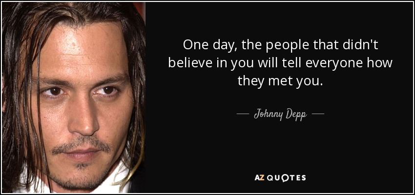 One day, the people that didn't believe in you will tell everyone how they met you. - Johnny Depp