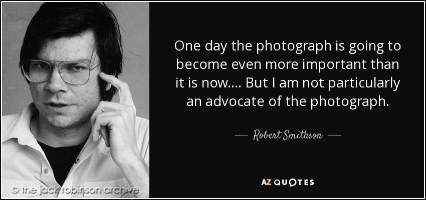 One day the photograph is going to become even more important than it is now.... But I am not particularly an advocate of the photograph. - Robert Smithson