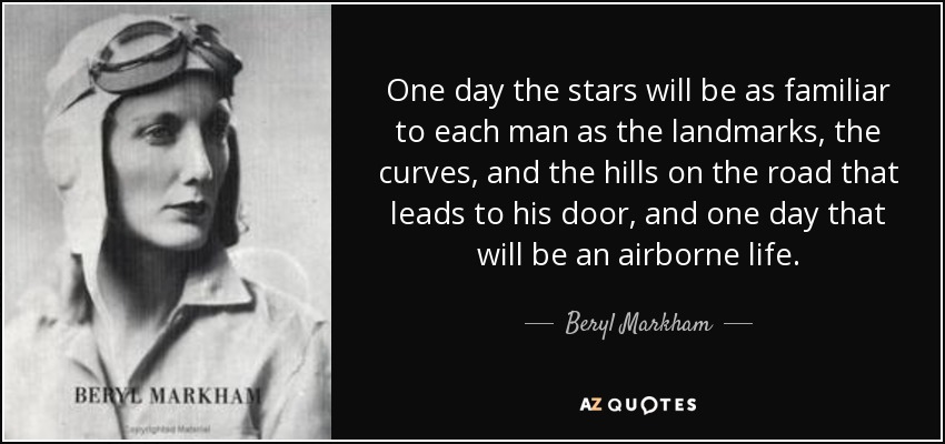 One day the stars will be as familiar to each man as the landmarks, the curves, and the hills on the road that leads to his door, and one day that will be an airborne life. - Beryl Markham