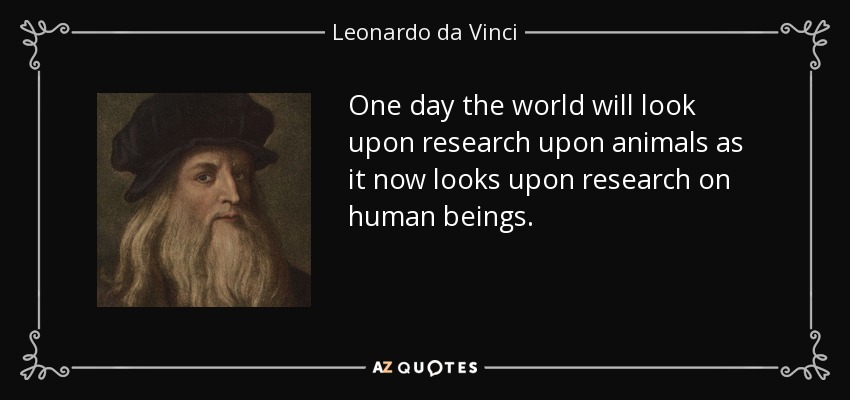 One day the world will look upon research upon animals as it now looks upon research on human beings. - Leonardo da Vinci