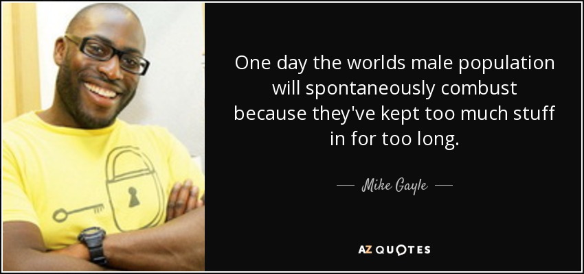 One day the worlds male population will spontaneously combust because they've kept too much stuff in for too long. - Mike Gayle