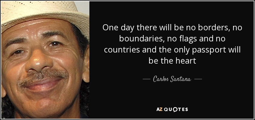 One day there will be no borders, no boundaries, no flags and no countries and the only passport will be the heart - Carlos Santana