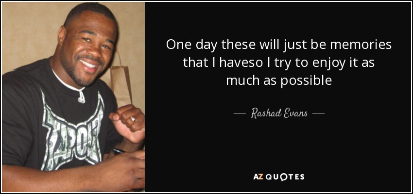 One day these will just be memories that I haveso I try to enjoy it as much as possible - Rashad Evans