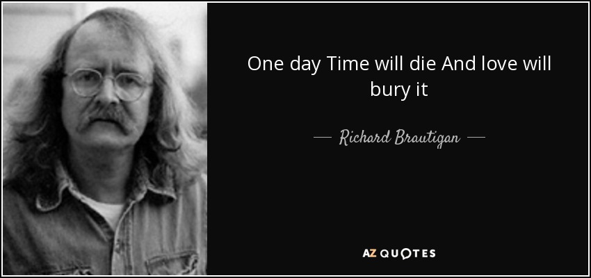 One day Time will die And love will bury it - Richard Brautigan