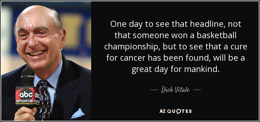 One day to see that headline, not that someone won a basketball championship, but to see that a cure for cancer has been found, will be a great day for mankind. - Dick Vitale