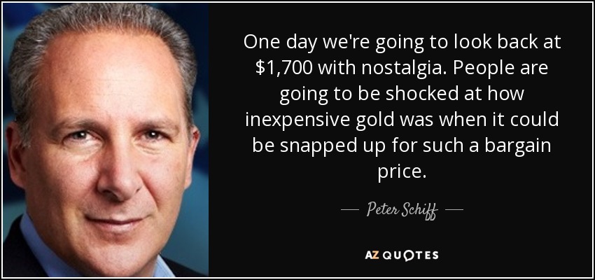 One day we're going to look back at $1,700 with nostalgia. People are going to be shocked at how inexpensive gold was when it could be snapped up for such a bargain price. - Peter Schiff
