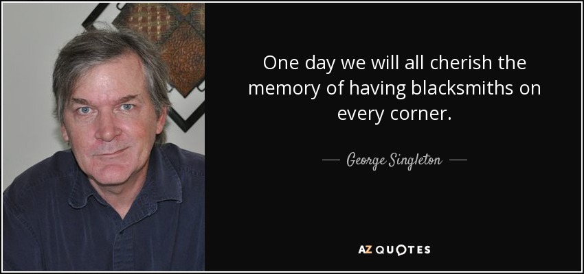 One day we will all cherish the memory of having blacksmiths on every corner. - George Singleton
