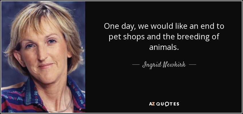 One day, we would like an end to pet shops and the breeding of animals. - Ingrid Newkirk