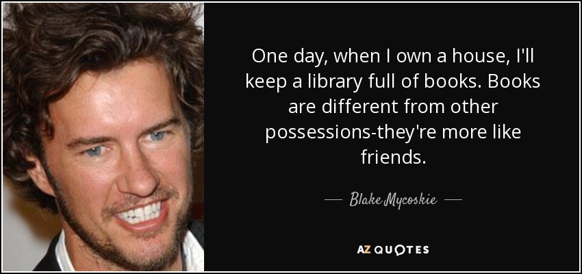 One day, when I own a house, I'll keep a library full of books. Books are different from other possessions-they're more like friends. - Blake Mycoskie