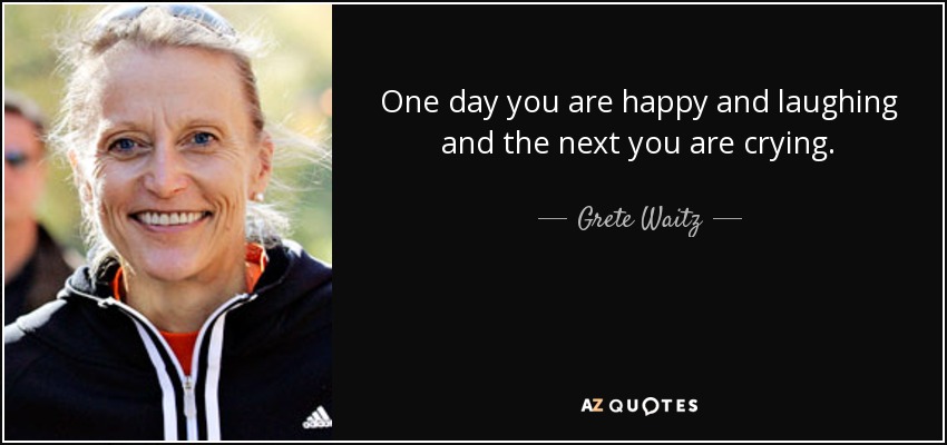 One day you are happy and laughing and the next you are crying. - Grete Waitz