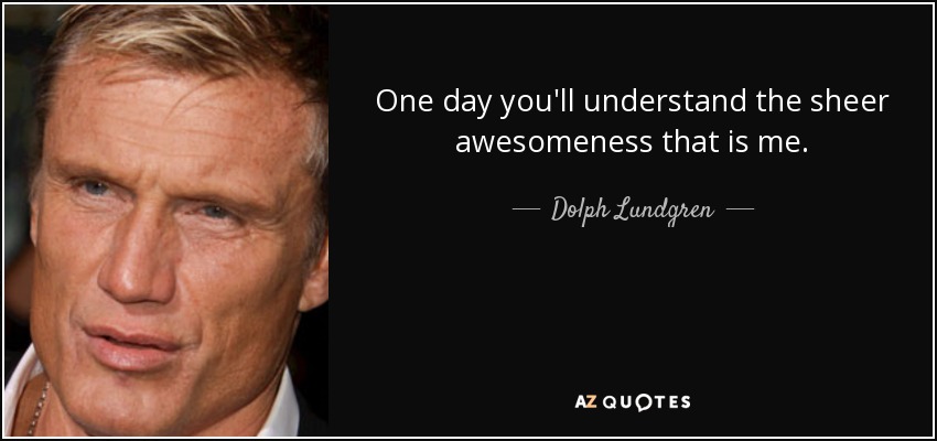 One day you'll understand the sheer awesomeness that is me. - Dolph Lundgren