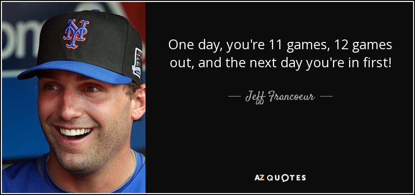 One day, you're 11 games, 12 games out, and the next day you're in first! - Jeff Francoeur