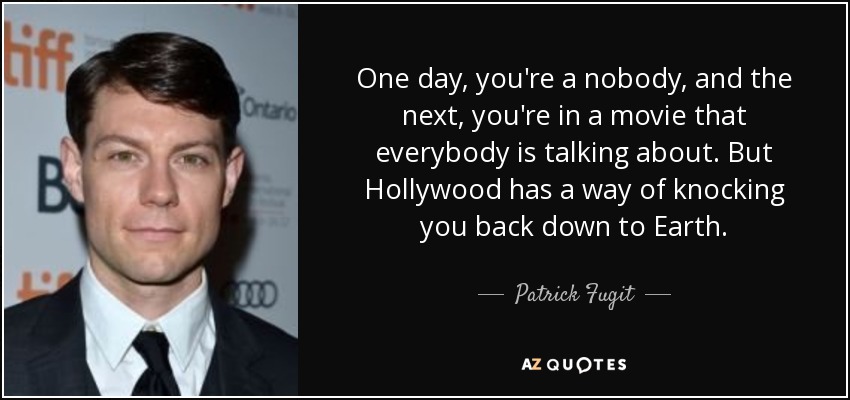 One day, you're a nobody, and the next, you're in a movie that everybody is talking about. But Hollywood has a way of knocking you back down to Earth. - Patrick Fugit