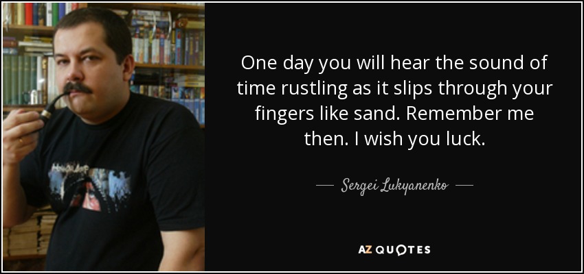 One day you will hear the sound of time rustling as it slips through your fingers like sand. Remember me then. I wish you luck. - Sergei Lukyanenko