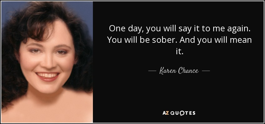 One day, you will say it to me again. You will be sober. And you will mean it. - Karen Chance