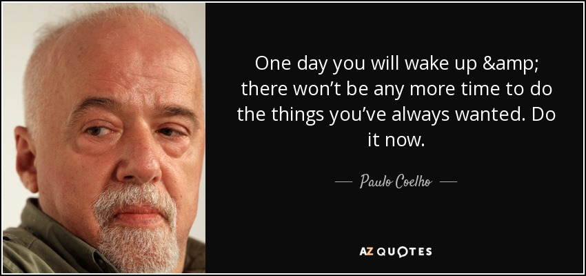 One day you will wake up & there won’t be any more time to do the things you’ve always wanted. Do it now. - Paulo Coelho