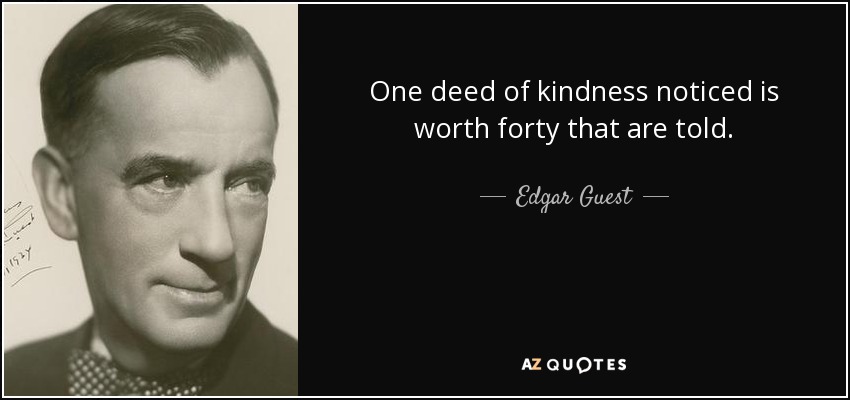 One deed of kindness noticed is worth forty that are told. - Edgar Guest