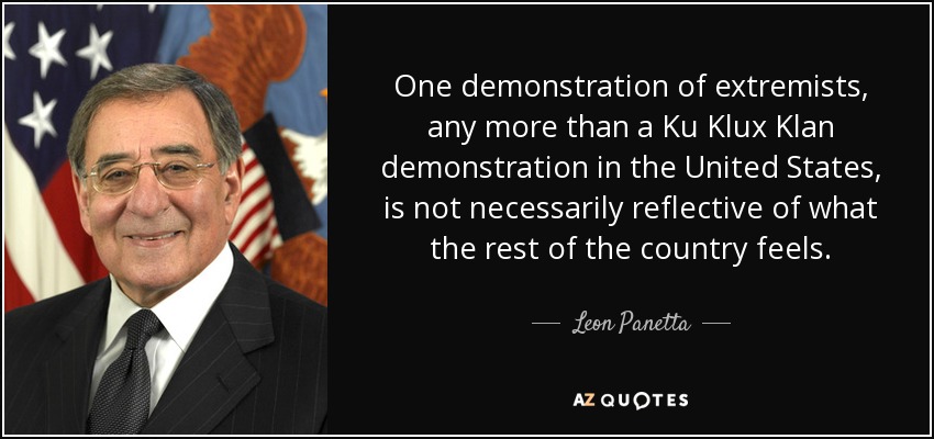 One demonstration of extremists, any more than a Ku Klux Klan demonstration in the United States, is not necessarily reflective of what the rest of the country feels. - Leon Panetta