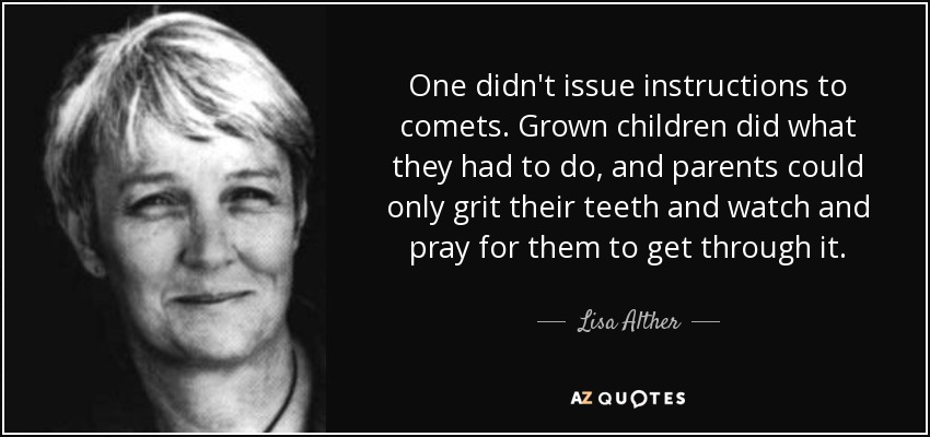 One didn't issue instructions to comets. Grown children did what they had to do, and parents could only grit their teeth and watch and pray for them to get through it. - Lisa Alther