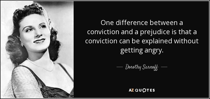 One difference between a conviction and a prejudice is that a conviction can be explained without getting angry. - Dorothy Sarnoff