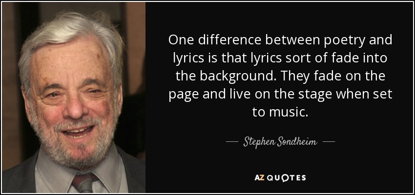 One difference between poetry and lyrics is that lyrics sort of fade into the background. They fade on the page and live on the stage when set to music. - Stephen Sondheim