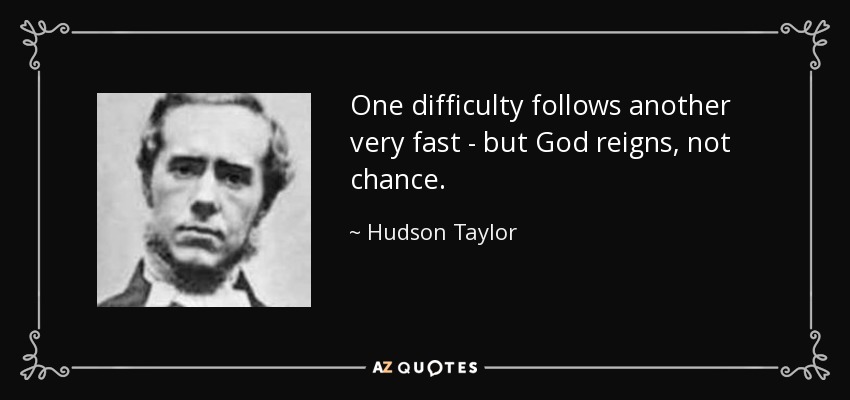 One difficulty follows another very fast - but God reigns, not chance. - Hudson Taylor