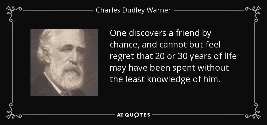 One discovers a friend by chance, and cannot but feel regret that 20 or 30 years of life may have been spent without the least knowledge of him. - Charles Dudley Warner