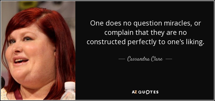One does no question miracles, or complain that they are no constructed perfectly to one's liking. - Cassandra Clare