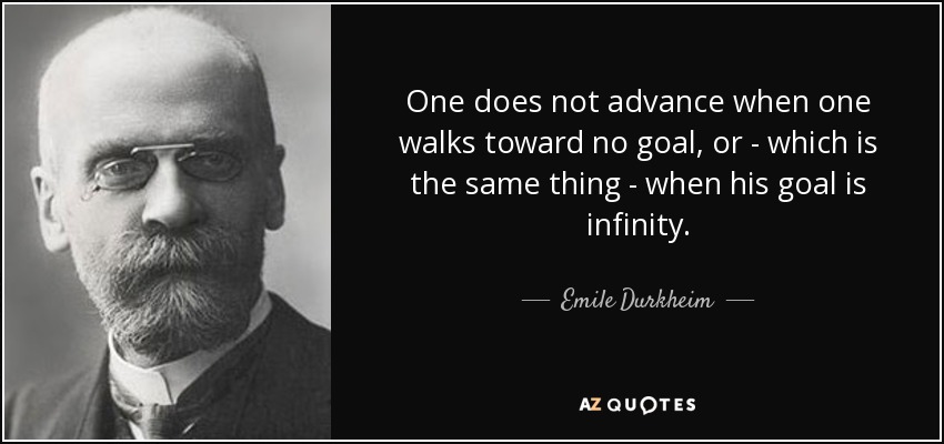 One does not advance when one walks toward no goal, or - which is the same thing - when his goal is infinity. - Emile Durkheim