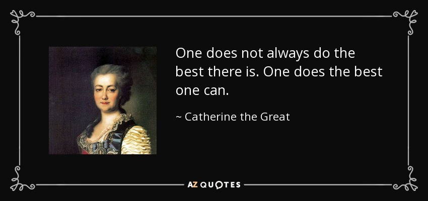 One does not always do the best there is. One does the best one can. - Catherine the Great