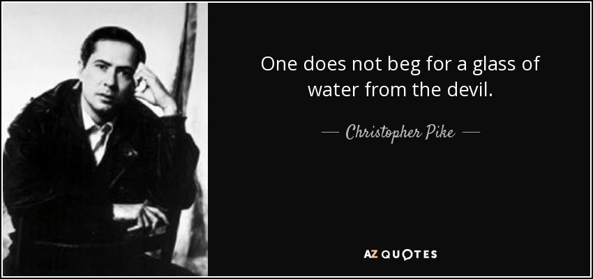 One does not beg for a glass of water from the devil. - Christopher Pike