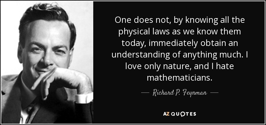 One does not, by knowing all the physical laws as we know them today, immediately obtain an understanding of anything much. I love only nature, and I hate mathematicians. - Richard P. Feynman