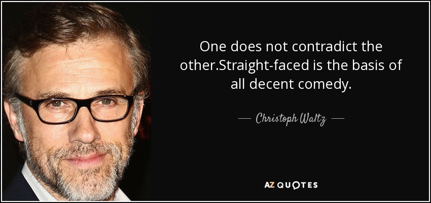 One does not contradict the other.Straight-faced is the basis of all decent comedy. - Christoph Waltz