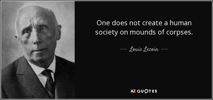 One does not create a human society on mounds of corpses. - Louis Lecoin