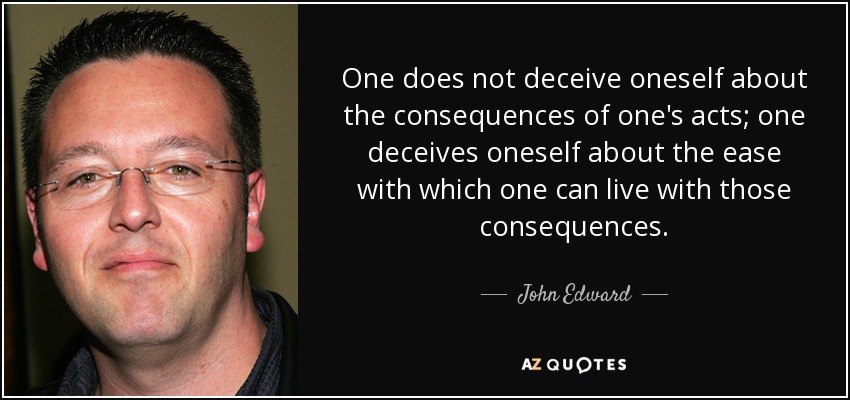 One does not deceive oneself about the consequences of one's acts; one deceives oneself about the ease with which one can live with those consequences. - John Edward