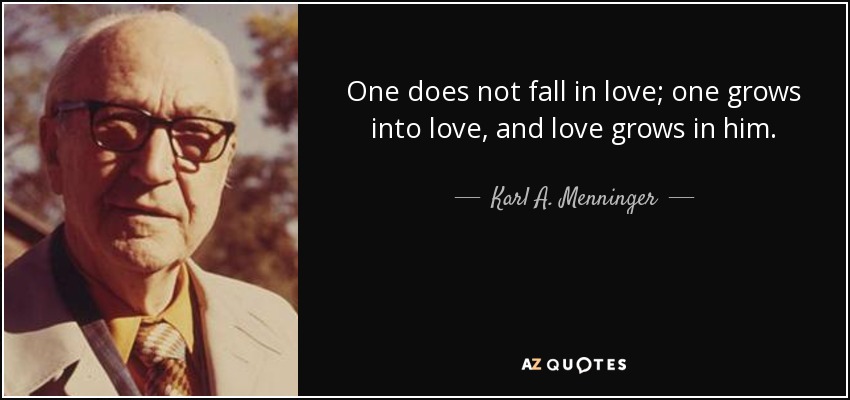 One does not fall in love; one grows into love, and love grows in him. - Karl A. Menninger