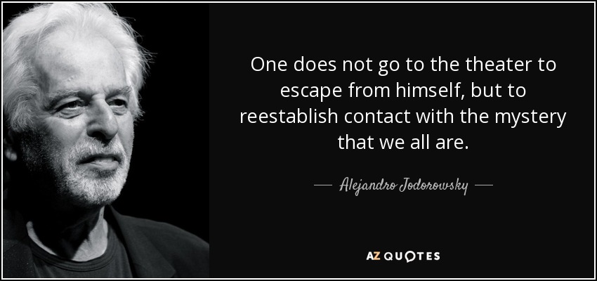 One does not go to the theater to escape from himself, but to reestablish contact with the mystery that we all are. - Alejandro Jodorowsky