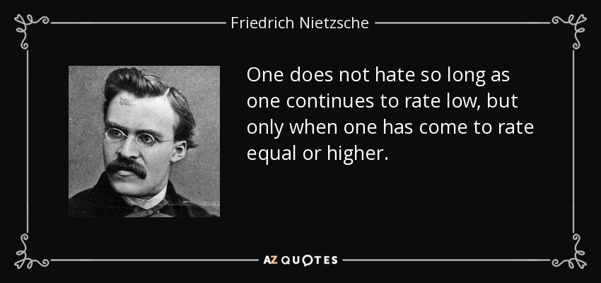 One does not hate so long as one continues to rate low, but only when one has come to rate equal or higher. - Friedrich Nietzsche