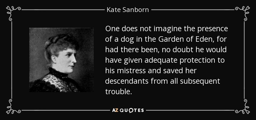 One does not imagine the presence of a dog in the Garden of Eden, for had there been, no doubt he would have given adequate protection to his mistress and saved her descendants from all subsequent trouble. - Kate Sanborn