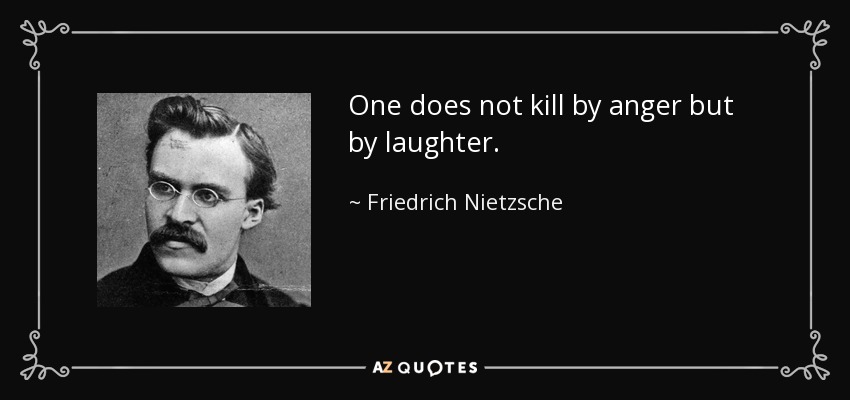 One does not kill by anger but by laughter. - Friedrich Nietzsche