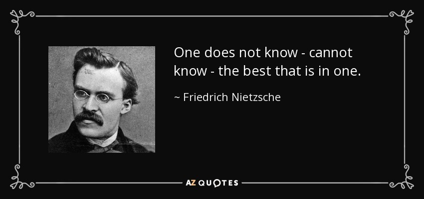 One does not know - cannot know - the best that is in one. - Friedrich Nietzsche