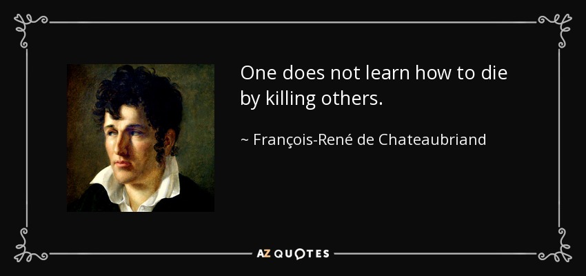 One does not learn how to die by killing others. - François-René de Chateaubriand