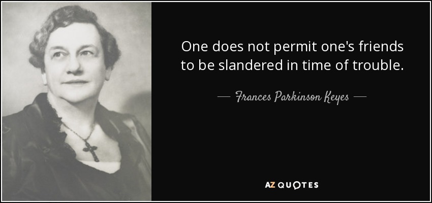 One does not permit one's friends to be slandered in time of trouble. - Frances Parkinson Keyes