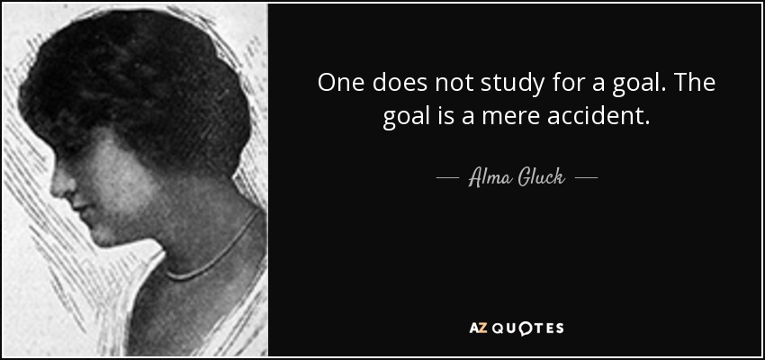 One does not study for a goal. The goal is a mere accident. - Alma Gluck