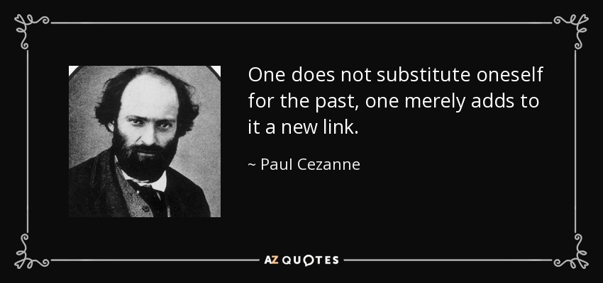 One does not substitute oneself for the past, one merely adds to it a new link. - Paul Cezanne