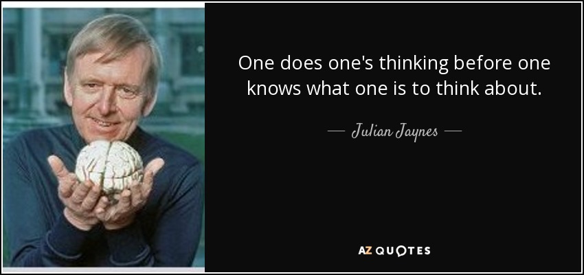 One does one's thinking before one knows what one is to think about. - Julian Jaynes